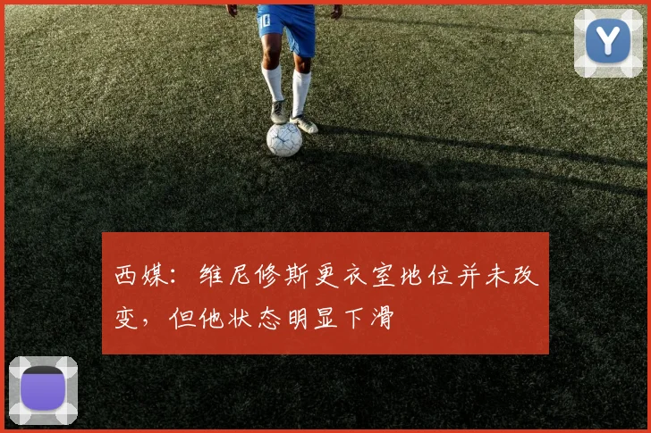 西媒：维尼修斯更衣室地位并未改变，但他状态明显下滑