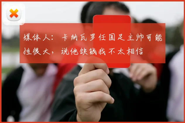 媒体人：卡纳瓦罗任国足主帅可能性很大，说他缺钱我不太相信